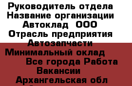 Руководитель отдела › Название организации ­ Автоклад, ООО › Отрасль предприятия ­ Автозапчасти › Минимальный оклад ­ 40 000 - Все города Работа » Вакансии   . Архангельская обл.,Архангельск г.